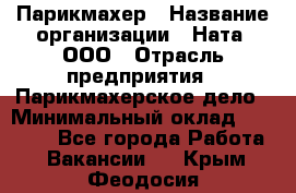 Парикмахер › Название организации ­ Ната, ООО › Отрасль предприятия ­ Парикмахерское дело › Минимальный оклад ­ 35 000 - Все города Работа » Вакансии   . Крым,Феодосия